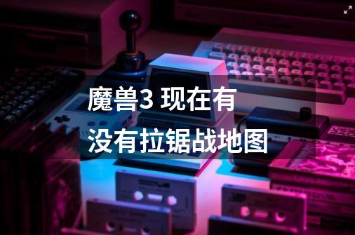魔兽3 现在有没有拉锯战地图-第1张-游戏信息-龙启网