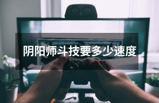 阴阳师斗技要多少速度-第1张-游戏信息-龙启网