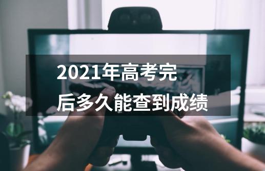 2021年高考完后多久能查到成绩-第1张-游戏信息-龙启网