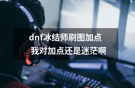 dnf冰结师刷图加点 我对加点还是迷茫啊-第1张-游戏信息-龙启网