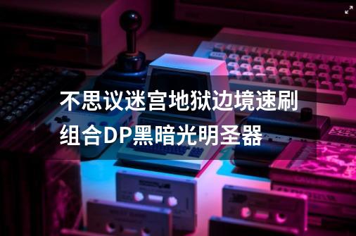 不思议迷宫地狱边境速刷组合DP黑暗光明圣器-第1张-游戏信息-龙启网