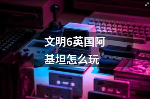 文明6英国阿基坦怎么玩-第1张-游戏信息-龙启网