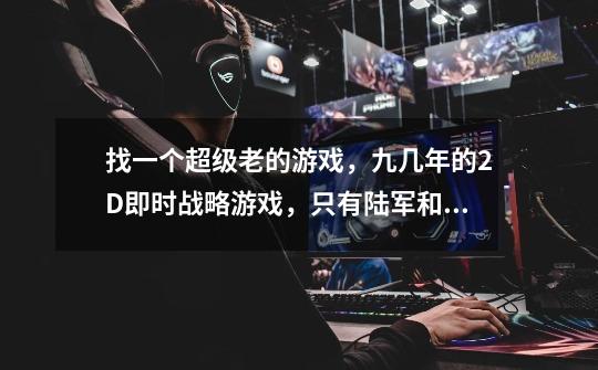 找一个超级老的游戏，九几年的2D即时战略游戏，只有陆军和水军。开始界面类似星空里的战舰，制造界面在右-第1张-游戏信息-龙启网