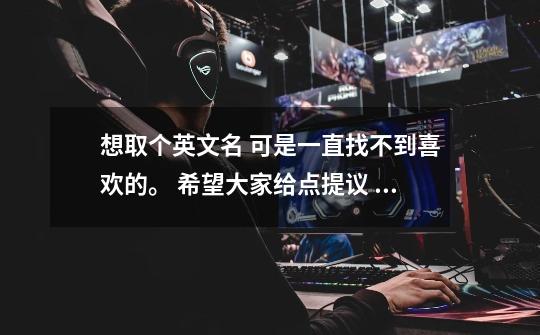 想取个英文名 可是一直找不到喜欢的。 希望大家给点提议 要好听的 顺口的 英文名。 是女生。-第1张-游戏信息-龙启网