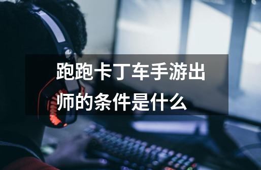 跑跑卡丁车手游出师的条件是什么-第1张-游戏信息-龙启网