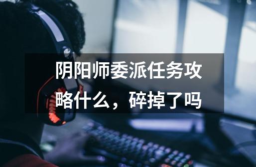 阴阳师委派任务攻略什么,碎掉了吗-第1张-游戏信息-龙启网
