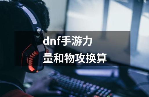 dnf手游力量和物攻换算-第1张-游戏信息-龙启网