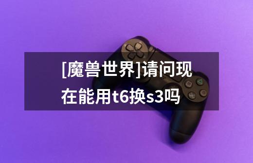 [魔兽世界]请问现在能用t6换s3吗-第1张-游戏信息-龙启网