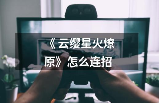 《 云缨星火燎原》怎么连招-第1张-游戏信息-龙启网