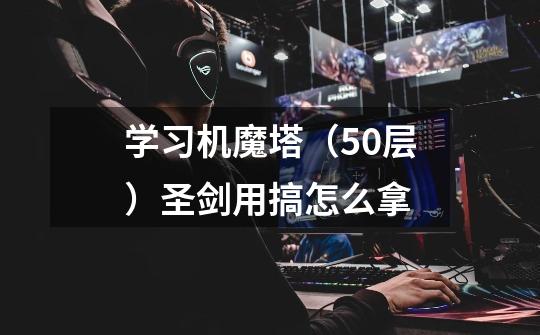 学习机魔塔(50层)圣剑用搞怎么拿-第1张-游戏信息-龙启网