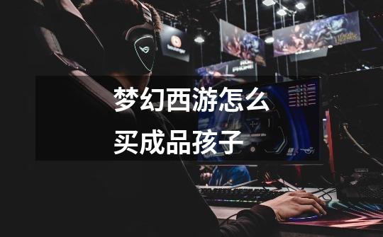 梦幻西游怎么买成品孩子-第1张-游戏信息-龙启网