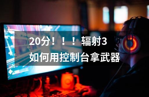 20分!!!辐射3如何用控制台拿武器-第1张-游戏信息-龙启网