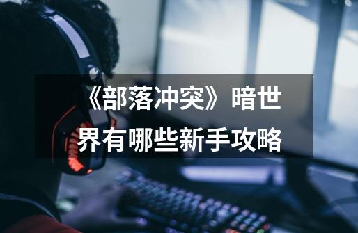 《部落冲突》暗世界有哪些新手攻略-第1张-游戏信息-龙启网