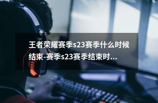 王者荣耀赛季s23赛季什么时候结束-赛季s23赛季结束时间介绍-第1张-游戏信息-龙启网