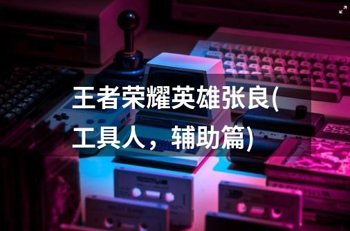 王者荣耀英雄张良(工具人,辅助篇)-第1张-游戏信息-龙启网