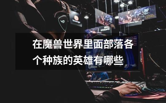 在魔兽世界里面部落各个种族的英雄有哪些-第1张-游戏信息-龙启网