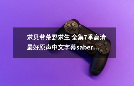 求贝爷荒野求生 全集7季高清 最好原声中文字幕.sabercurse@163.com-第1张-游戏信息-龙启网