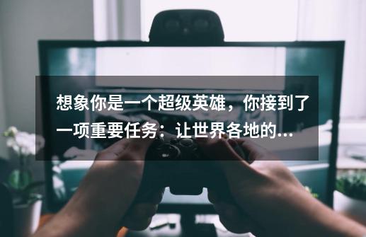 想象你是一个超级英雄,你接到了一项重要任务:让世界各地的道路对儿童来说更加安全。请给某人写一封信-第1张-游戏信息-龙启网