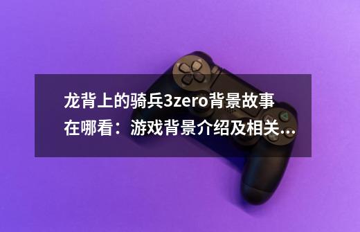 龙背上的骑兵3zero背景故事在哪看:游戏背景介绍及相关资讯-第1张-游戏信息-龙启网