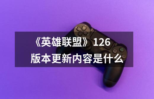 《英雄联盟》12.6版本更新内容是什么-第1张-游戏信息-龙启网