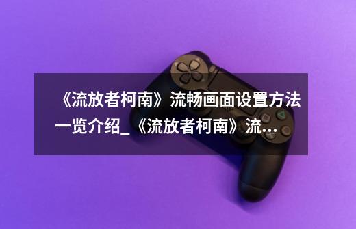 《流放者柯南》流畅画面设置方法一览介绍_《流放者柯南》流畅画面设置方法一览是什么-第1张-游戏信息-龙启网