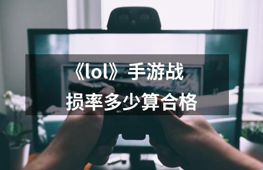 《lol》手游战损率多少算合格-第1张-游戏信息-龙启网
