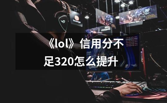 《lol》信用分不足320怎么提升-第1张-游戏信息-龙启网