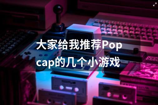 大家给我推荐Popcap的几个小游戏-第1张-游戏信息-龙启网