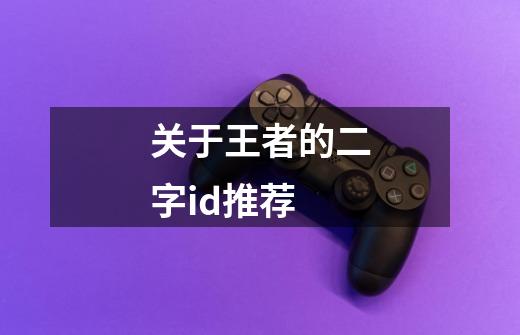 关于王者的二字id推荐-第1张-游戏信息-龙启网