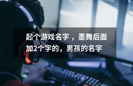 起个游戏名字 ，墨舞后面加2个字的，男孩的名字-第1张-游戏信息-龙启网