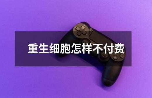 重生细胞怎样不付费-第1张-游戏信息-龙启网