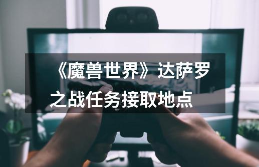《魔兽世界》达萨罗之战任务接取地点-第1张-游戏信息-龙启网