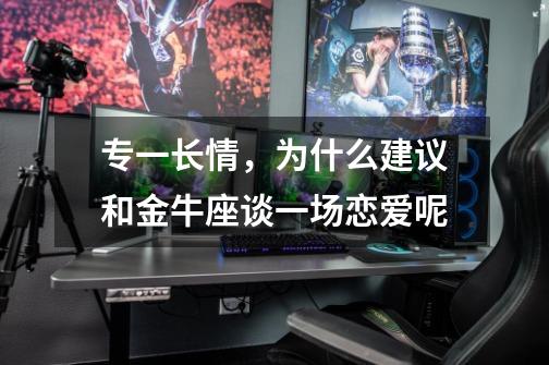 专一长情,为什么建议和金牛座谈一场恋爱呢-第1张-游戏信息-龙启网