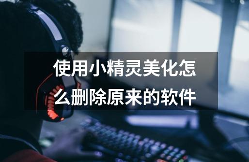 使用小精灵美化怎么删除原来的软件-第1张-游戏信息-龙启网