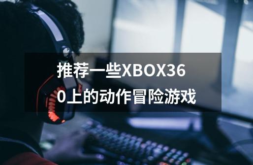 推荐一些XBOX360上的动作冒险游戏-第1张-游戏信息-龙启网
