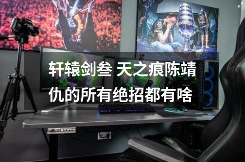 轩辕剑叁 天之痕陈靖仇的所有绝招都有啥-第1张-游戏信息-龙启网