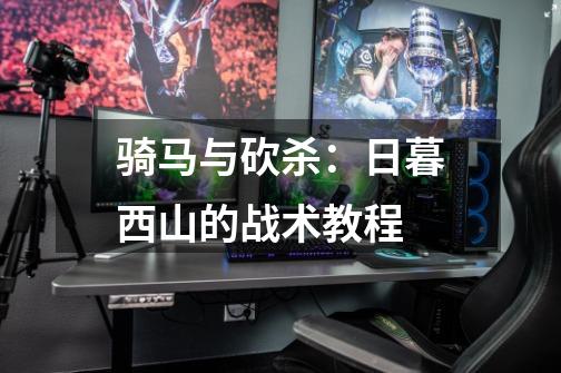 骑马与砍杀:日暮西山的战术教程-第1张-游戏信息-龙启网