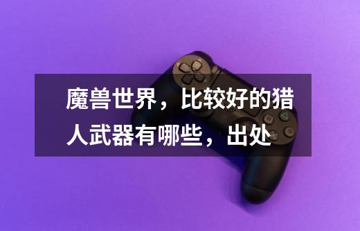 魔兽世界,比较好的猎人武器有哪些,出处-第1张-游戏信息-龙启网