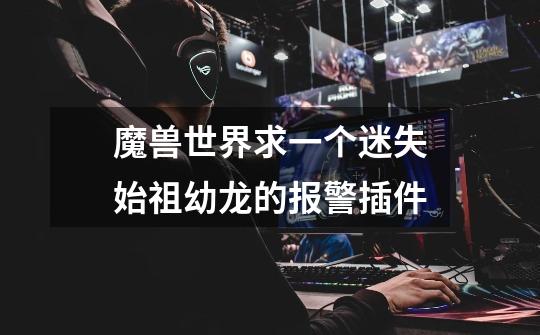 魔兽世界求一个迷失始祖幼龙的报警插件-第1张-游戏信息-龙启网