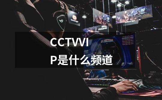 CCTVVIP是什么频道-第1张-游戏信息-龙启网