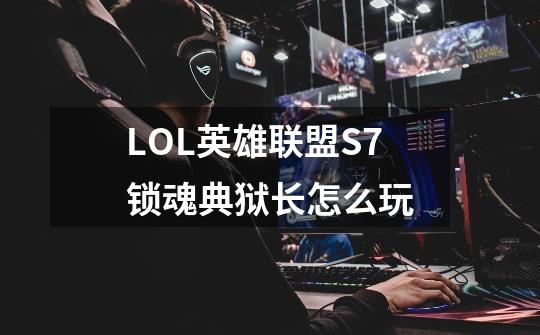 LOL英雄联盟S7锁魂典狱长怎么玩-第1张-游戏信息-龙启网