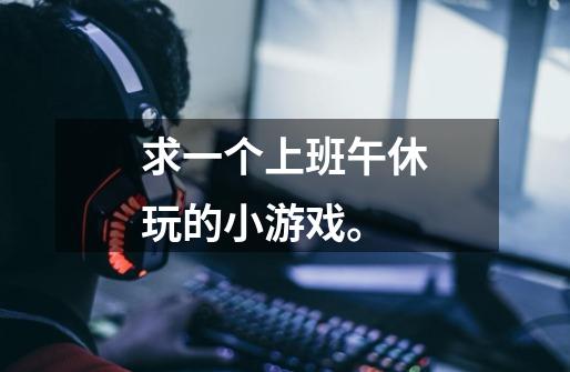 求一个上班午休玩的小游戏。-第1张-游戏信息-龙启网