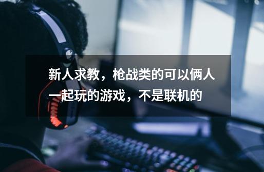 新人求教,枪战类的可以俩人一起玩的游戏,不是联机的-第1张-游戏信息-龙启网