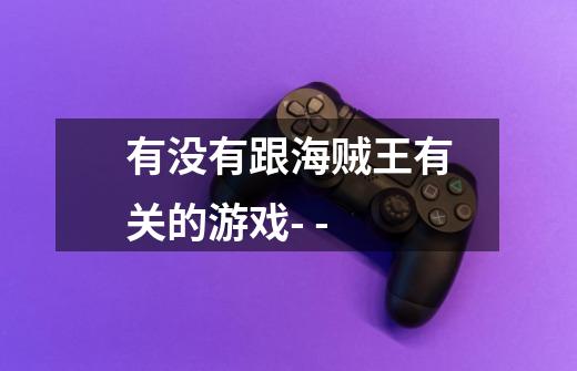 有没有跟海贼王有关的游戏- --第1张-游戏信息-龙启网