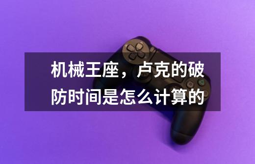 机械王座,卢克的破防时间是怎么计算的-第1张-游戏信息-龙启网