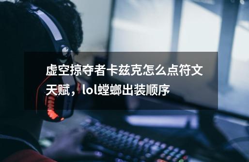 虚空掠夺者卡兹克怎么点符文天赋，lol螳螂出装顺序-第1张-游戏信息-龙启网