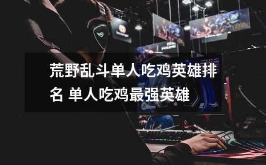 荒野乱斗单人吃鸡英雄排名 单人吃鸡最强英雄-第1张-游戏信息-龙启网