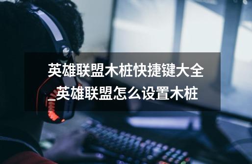 英雄联盟木桩快捷键大全_英雄联盟怎么设置木桩-第1张-游戏信息-龙启网