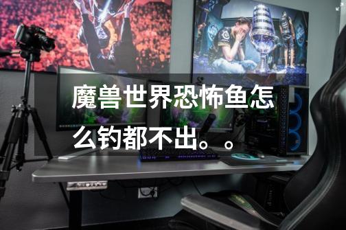魔兽世界恐怖鱼怎么钓都不出。。-第1张-游戏信息-龙启网