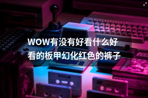 WOW有没有好看什么好看的板甲幻化红色的裤子-第1张-游戏信息-龙启网